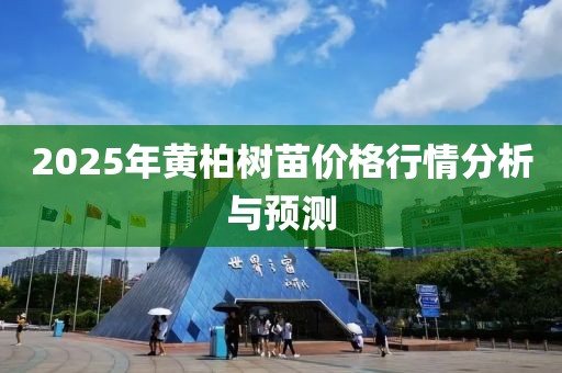 2025年黄柏树苗价格行情分析与预测