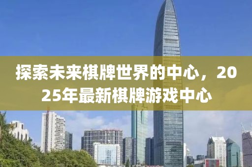 探索未来棋牌世界的中心，2025年最新棋牌游戏中心