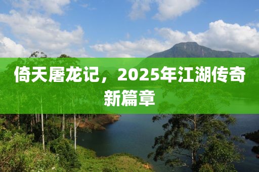 倚天屠龙记，2025年江湖传奇新篇章