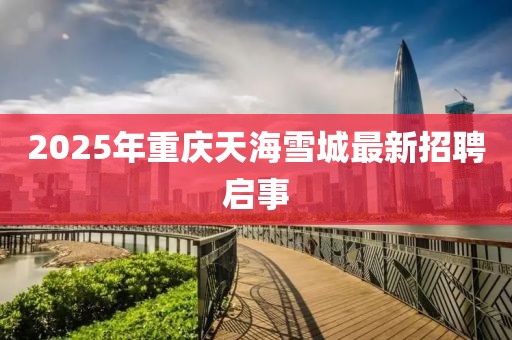 2025年重庆天海雪城最新招聘启事
