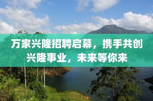 万家兴隆招聘启幕，携手共创兴隆事业，未来等你来
