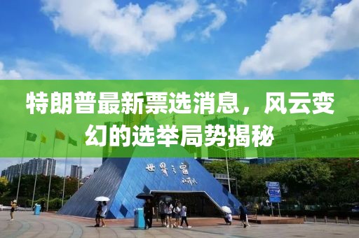 特朗普最新票选消息，风云变幻的选举局势揭秘