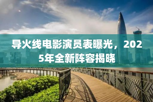 导火线电影演员表曝光，2025年全新阵容揭晓