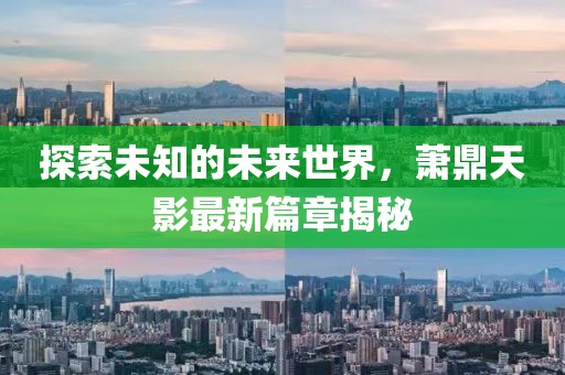 探索未知的未来世界，萧鼎天影最新篇章揭秘
