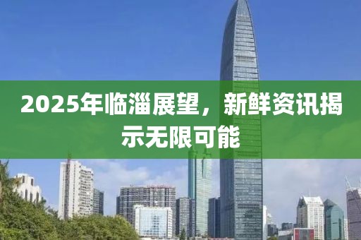 2025年临淄展望，新鲜资讯揭示无限可能