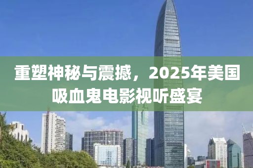 重塑神秘与震撼，2025年美国吸血鬼电影视听盛宴