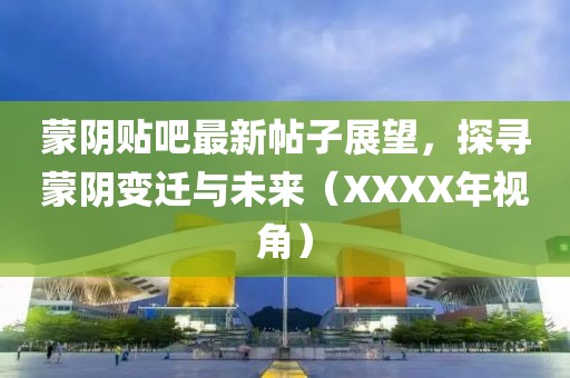 蒙阴贴吧最新帖子展望，探寻蒙阴变迁与未来（XXXX年视角）