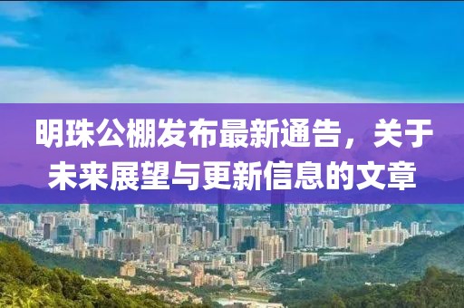 明珠公棚发布最新通告，关于未来展望与更新信息的文章