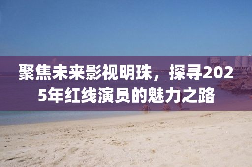 聚焦未来影视明珠，探寻2025年红线演员的魅力之路