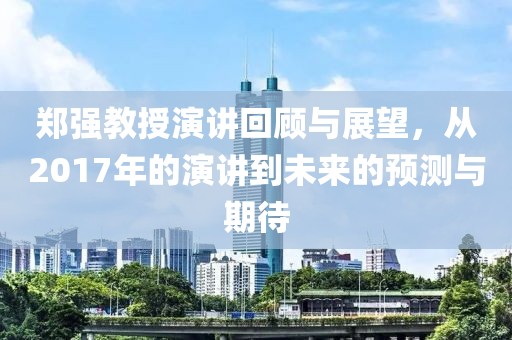 郑强教授演讲回顾与展望，从2017年的演讲到未来的预测与期待