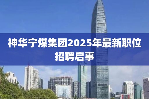 神华宁煤集团2025年最新职位招聘启事