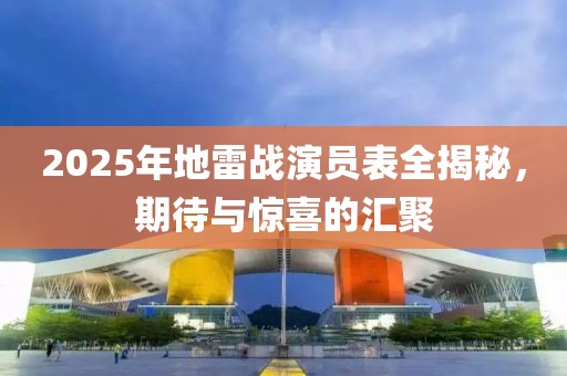 2025年地雷战演员表全揭秘，期待与惊喜的汇聚