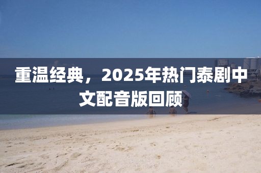 重温经典，2025年热门泰剧中文配音版回顾