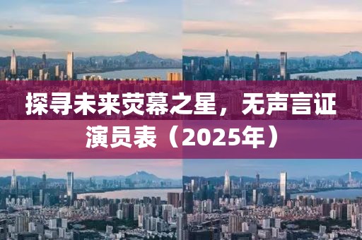 探寻未来荧幕之星，无声言证演员表（2025年）