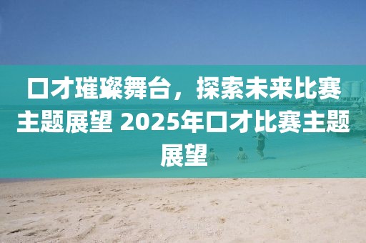 口才璀璨舞台，探索未来比赛主题展望 2025年口才比赛主题展望