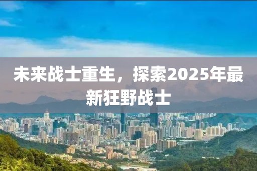 未来战士重生，探索2025年最新狂野战士