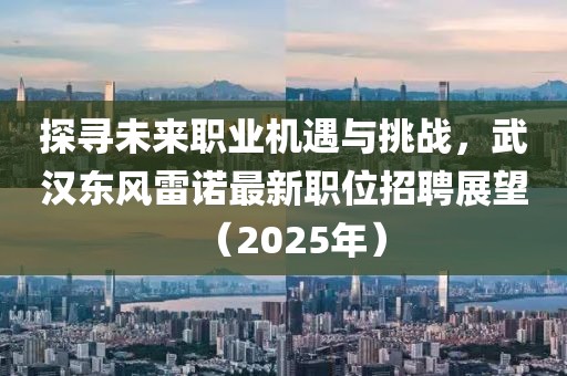 探寻未来职业机遇与挑战，武汉东风雷诺最新职位招聘展望（2025年）