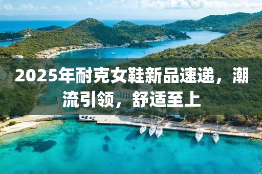 2025年耐克女鞋新品速递，潮流引领，舒适至上