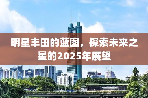 明星丰田的蓝图，探索未来之星的2025年展望