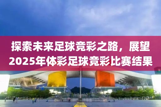 探索未来足球竞彩之路，展望2025年体彩足球竞彩比赛结果