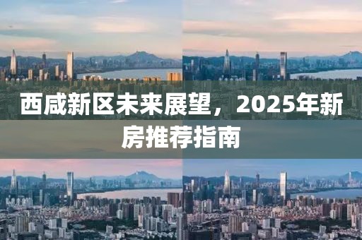 西咸新区未来展望，2025年新房推荐指南