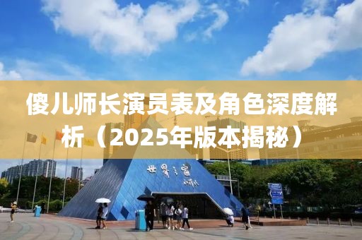 傻儿师长演员表及角色深度解析（2025年版本揭秘）