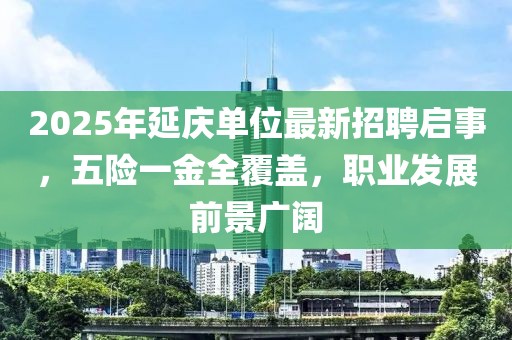 2025年延庆单位最新招聘启事，五险一金全覆盖，职业发展前景广阔