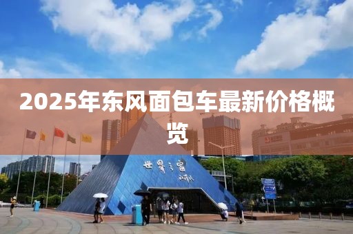 2025年东风面包车最新价格概览