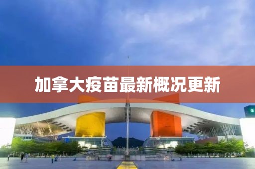 加拿大疫苗最新概况更新