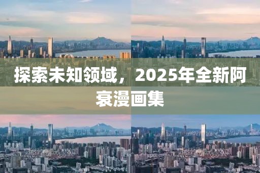 探索未知领域，2025年全新阿衰漫画集