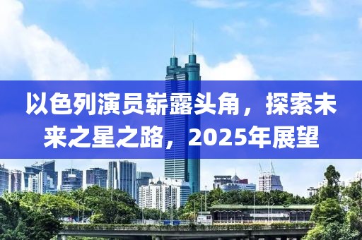 以色列演员崭露头角，探索未来之星之路，2025年展望