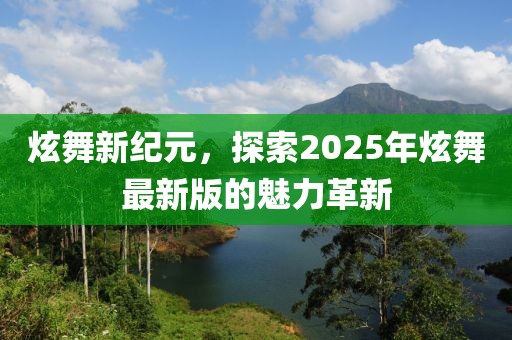 炫舞新纪元，探索2025年炫舞最新版的魅力革新