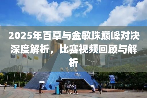 2025年百草与金敏珠巅峰对决深度解析，比赛视频回顾与解析