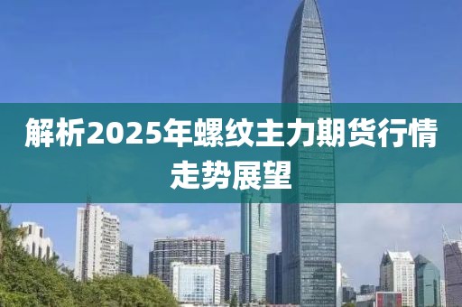 解析2025年螺纹主力期货行情走势展望