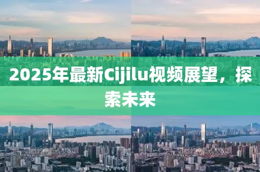 2025年最新Cijilu视频展望，探索未来