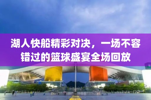 湖人快船精彩对决，一场不容错过的篮球盛宴全场回放