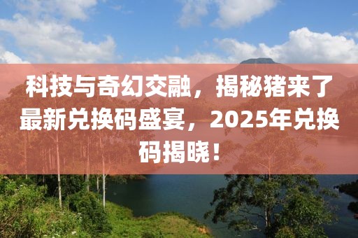 科技与奇幻交融，揭秘猪来了最新兑换码盛宴，2025年兑换码揭晓！