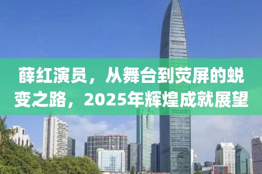 薛红演员，从舞台到荧屏的蜕变之路，2025年辉煌成就展望