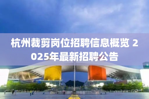 杭州裁剪岗位招聘信息概览 2025年最新招聘公告