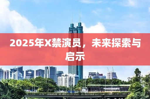 2025年X禁演员，未来探索与启示