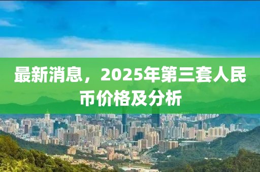 最新消息，2025年第三套人民币价格及分析