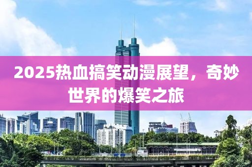 2025热血搞笑动漫展望，奇妙世界的爆笑之旅
