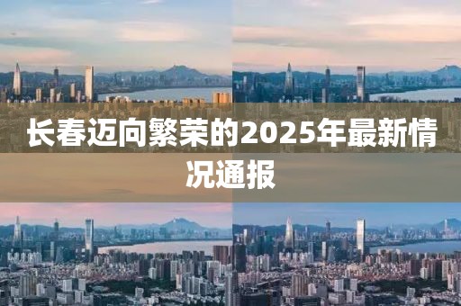 长春迈向繁荣的2025年最新情况通报