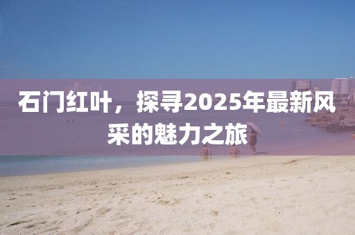 石门红叶，探寻2025年最新风采的魅力之旅