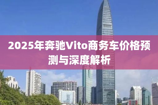 2025年奔驰Vito商务车价格预测与深度解析
