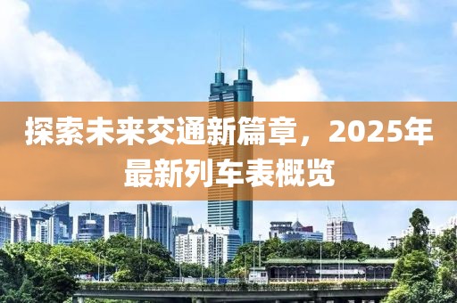 探索未来交通新篇章，2025年最新列车表概览
