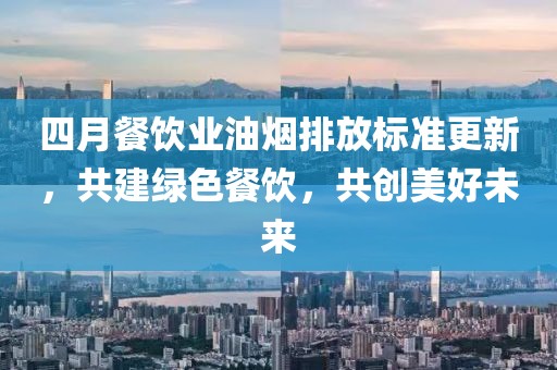 四月餐饮业油烟排放标准更新，共建绿色餐饮，共创美好未来