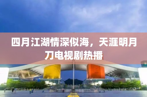 四月江湖情深似海，天涯明月刀电视剧热播
