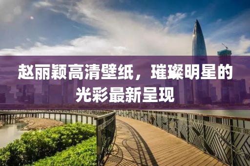 赵丽颖高清壁纸，璀璨明星的光彩最新呈现