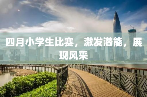 四月小学生比赛，激发潜能，展现风采